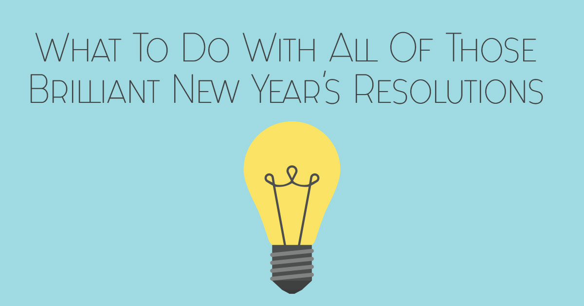 What to Do With All Those Brilliant New Year’s Resolutions